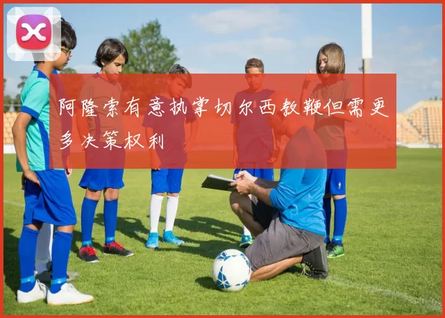 阿隆索有意执掌切尔西教鞭但需更多决策权利