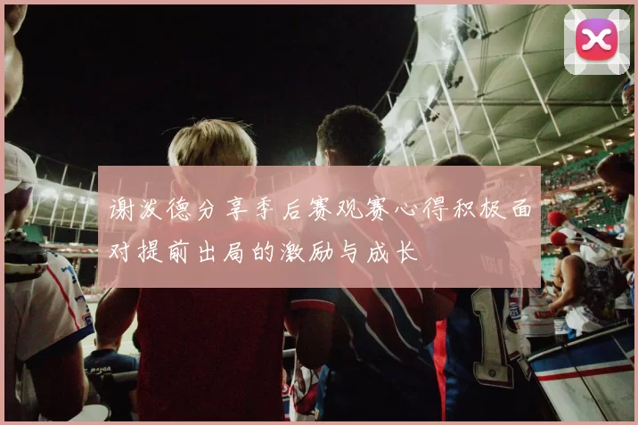 谢泼德分享季后赛观赛心得积极面对提前出局的激励与成长