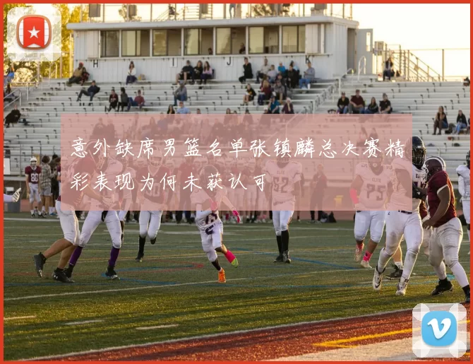 意外缺席男篮名单张镇麟总决赛精彩表现为何未获认可
