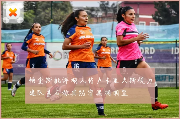 帕金斯批评湖人将卢卡里夫斯视为建队基石称其防守漏洞明显
