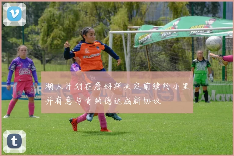 湖人计划在詹姆斯决定前续约小里并有意与肯纳德达成新协议