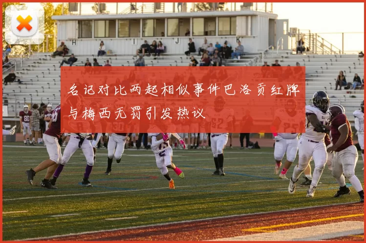 名记对比两起相似事件巴洛贡红牌与梅西无罚引发热议