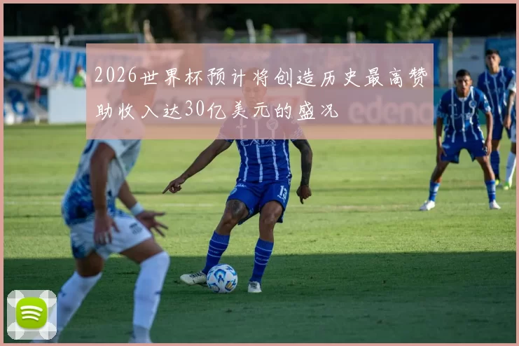 2026世界杯预计将创造历史最高赞助收入达30亿美元的盛况