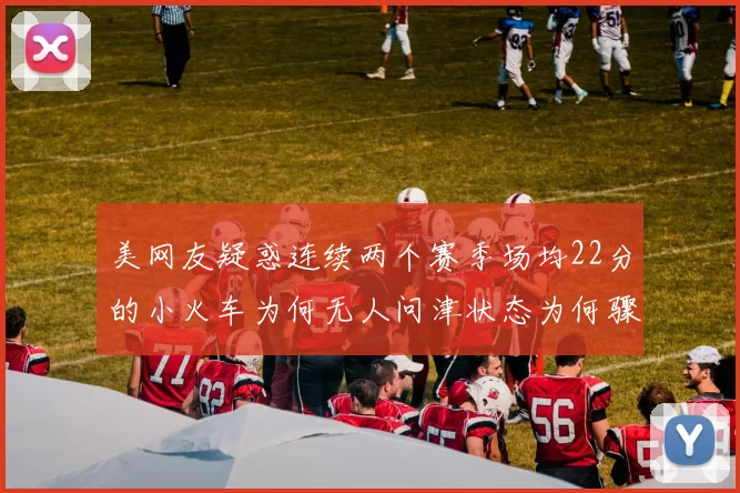 美网友疑惑连续两个赛季场均22分的小火车为何无人问津状态为何骤降