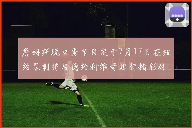 詹姆斯脱口秀节目定于7月17日在纽约录制将与德约科维奇进行精彩对话