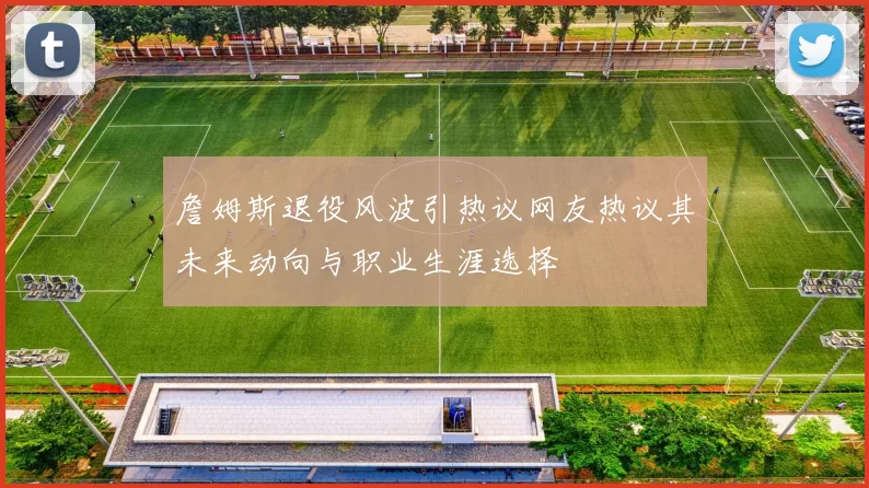 詹姆斯退役风波引热议网友热议其未来动向与职业生涯选择