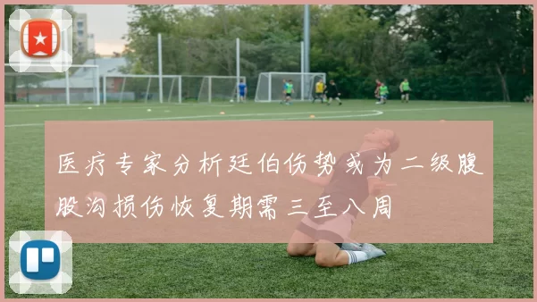 医疗专家分析廷伯伤势或为二级腹股沟损伤恢复期需三至八周
