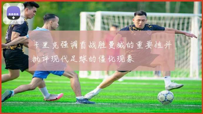 卡里克强调首战胜曼城的重要性并批评现代足球的僵化现象