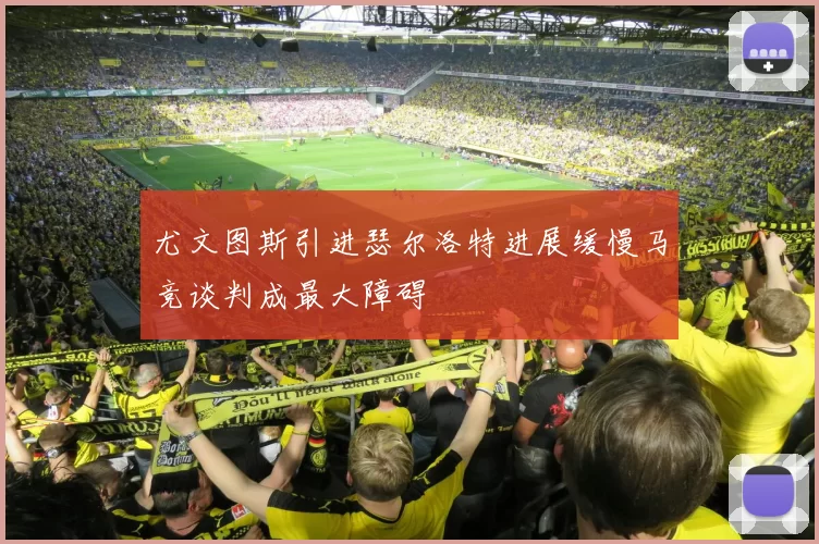 尤文图斯引进瑟尔洛特进展缓慢马竞谈判成最大障碍