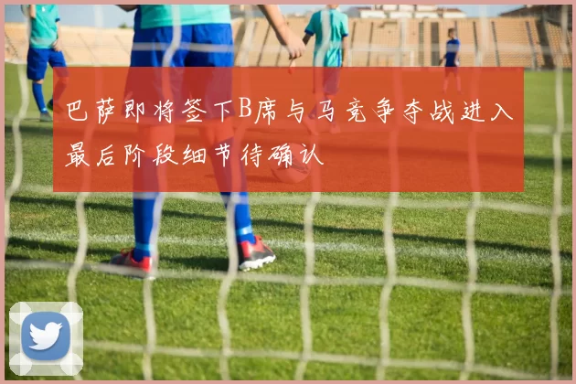 巴萨即将签下B席与马竞争夺战进入最后阶段细节待确认