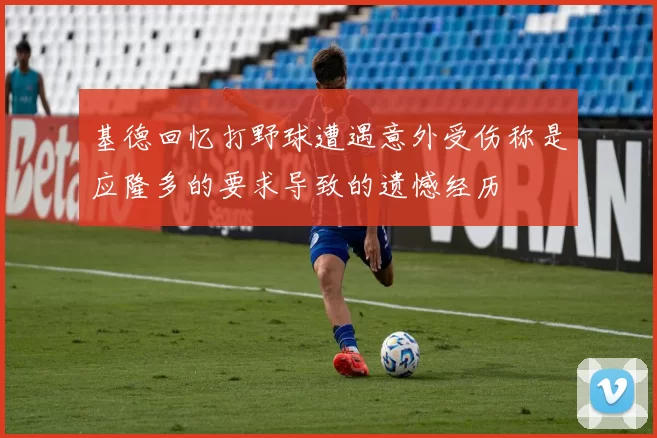 基德回忆打野球遭遇意外受伤称是应隆多的要求导致的遗憾经历