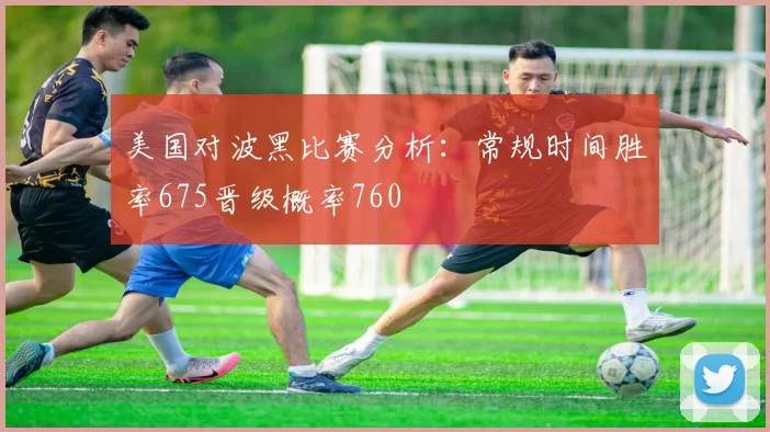 美国对波黑比赛分析：常规时间胜率675晋级概率760